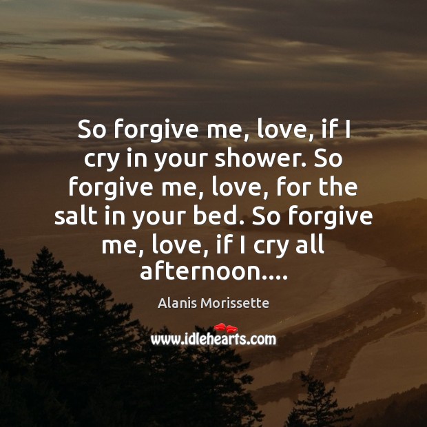 So forgive me, love, if I cry in your shower. So forgive Alanis Morissette Picture Quote