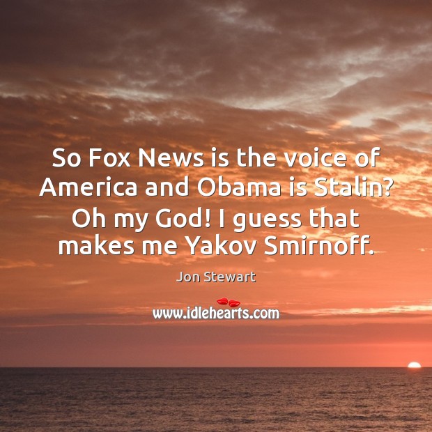 So Fox News is the voice of America and Obama is Stalin? Jon Stewart Picture Quote