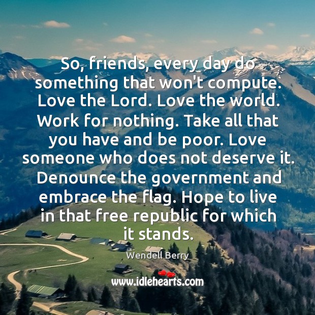 So, friends, every day do something that won’t compute. Love the Lord. Wendell Berry Picture Quote