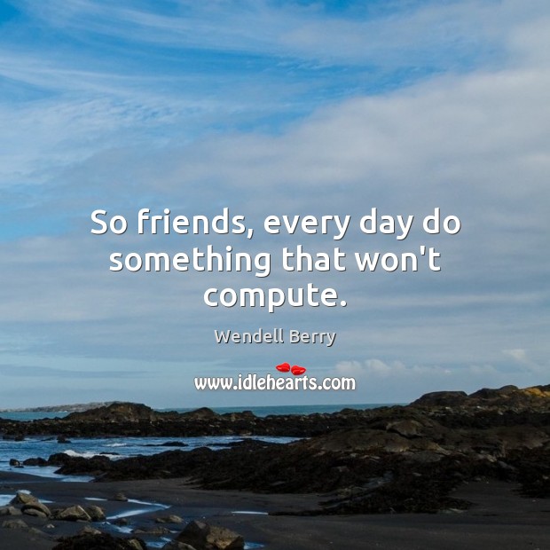 So friends, every day do something that won’t compute. Wendell Berry Picture Quote