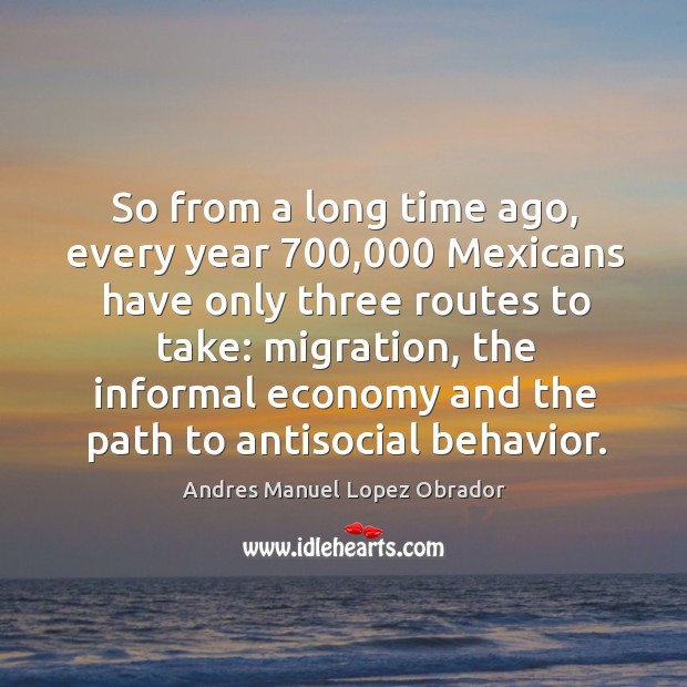 So from a long time ago, every year 700,000 mexicans have only three routes to take: Andres Manuel Lopez Obrador Picture Quote
