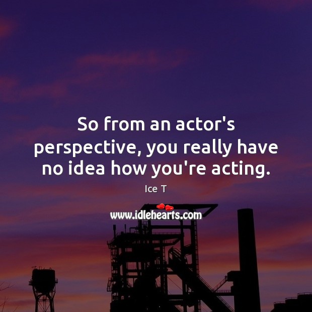 So from an actor’s perspective, you really have no idea how you’re acting. Ice T Picture Quote