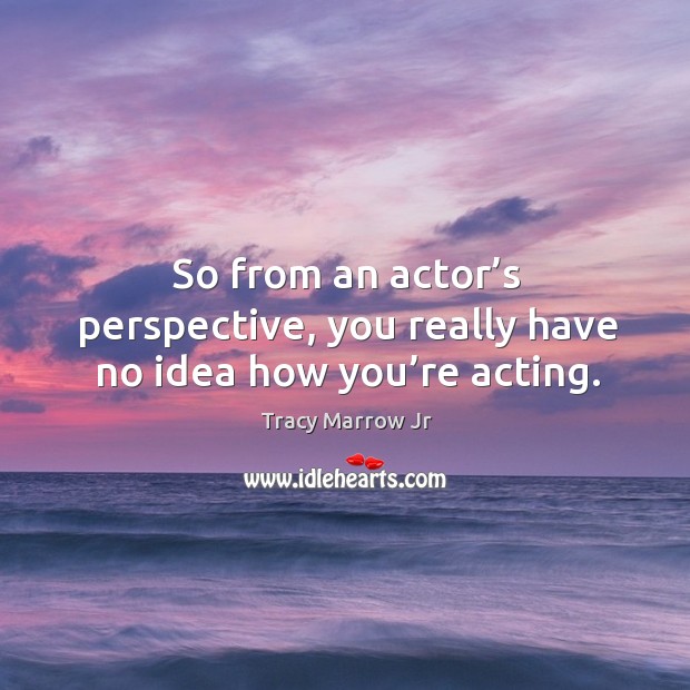 So from an actor’s perspective, you really have no idea how you’re acting. Tracy Marrow Jr Picture Quote