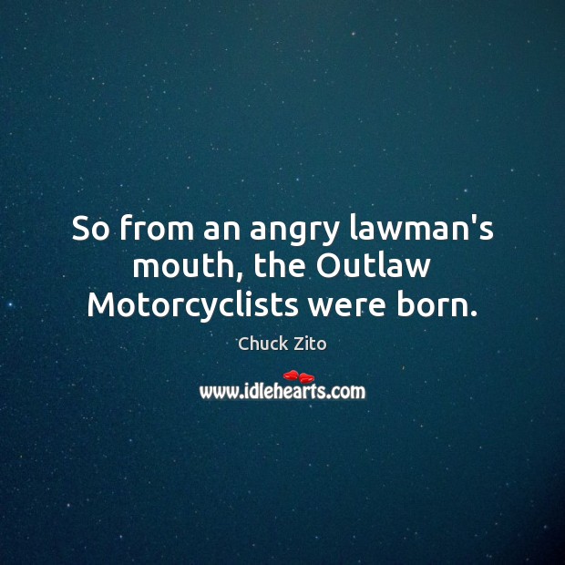 So from an angry lawman’s mouth, the Outlaw Motorcyclists were born. Chuck Zito Picture Quote