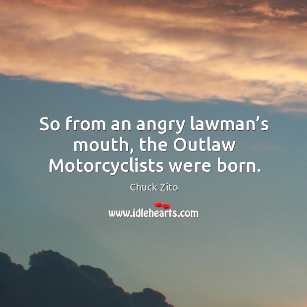 So from an angry lawman’s mouth, the outlaw motorcyclists were born. Chuck Zito Picture Quote