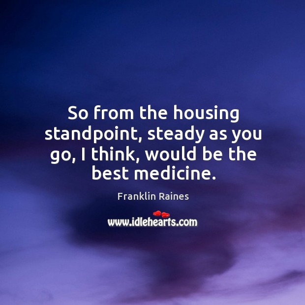 So from the housing standpoint, steady as you go, I think, would be the best medicine. Image