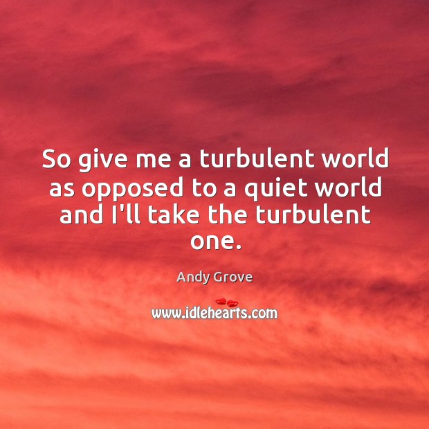 So give me a turbulent world as opposed to a quiet world and I’ll take the turbulent one. Andy Grove Picture Quote
