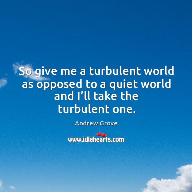So give me a turbulent world as opposed to a quiet world and I’ll take the turbulent one. Andrew Grove Picture Quote