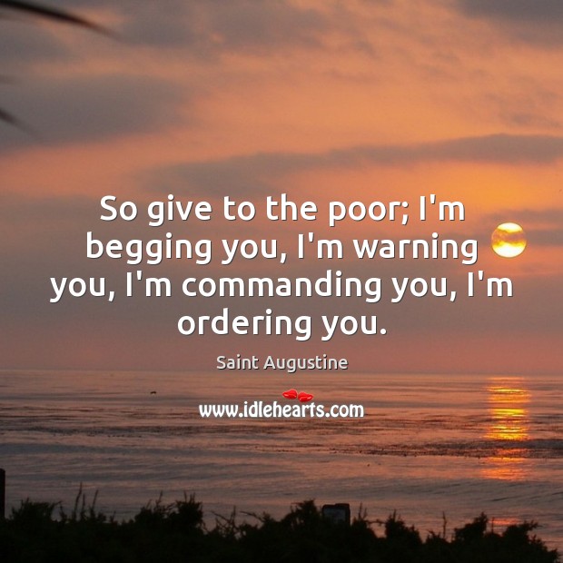 So give to the poor; I’m begging you, I’m warning you, I’m Saint Augustine Picture Quote