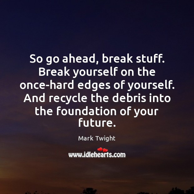 So go ahead, break stuff. Break yourself on the once-hard edges of Image