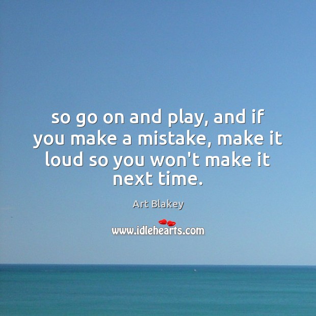 So go on and play, and if you make a mistake, make it loud so you won’t make it next time. Art Blakey Picture Quote