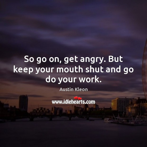 So go on, get angry. But keep your mouth shut and go do your work. Austin Kleon Picture Quote