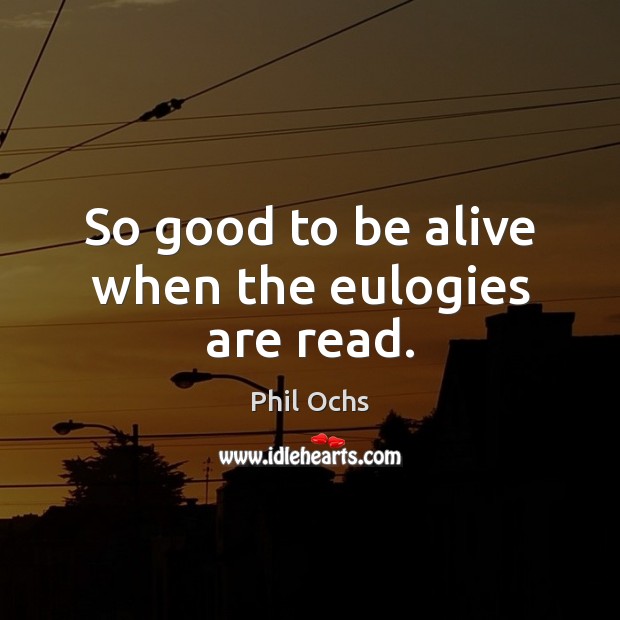 So good to be alive when the eulogies are read. Phil Ochs Picture Quote