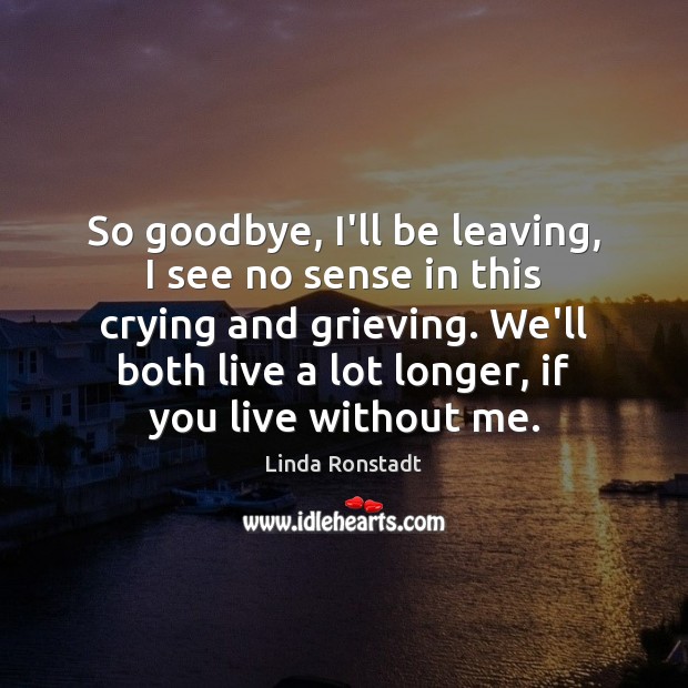 So goodbye, I’ll be leaving, I see no sense in this crying Linda Ronstadt Picture Quote