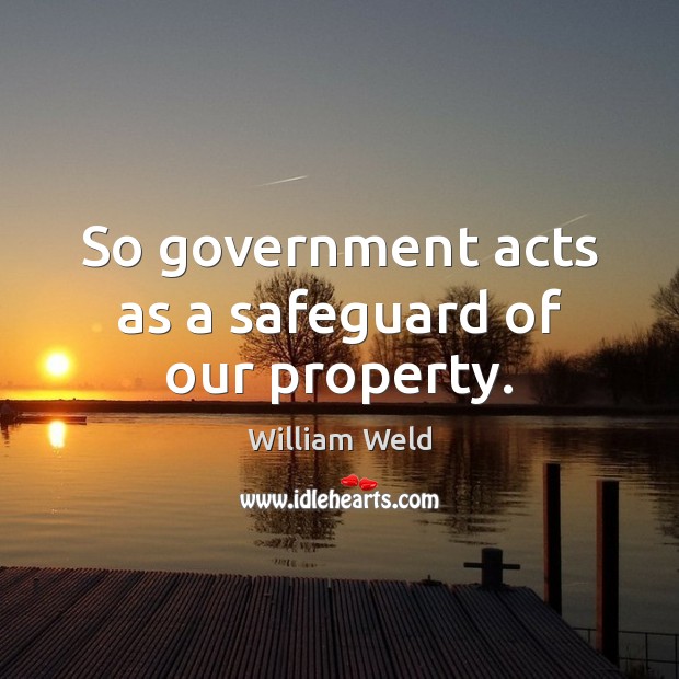So government acts as a safeguard of our property. William Weld Picture Quote