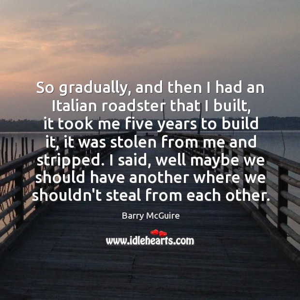 So gradually, and then I had an Italian roadster that I built, Barry McGuire Picture Quote