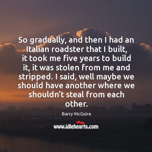 So gradually, and then I had an italian roadster that I built, it took me five years to build it Barry McGuire Picture Quote