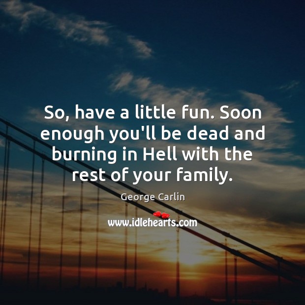 So, have a little fun. Soon enough you’ll be dead and burning George Carlin Picture Quote