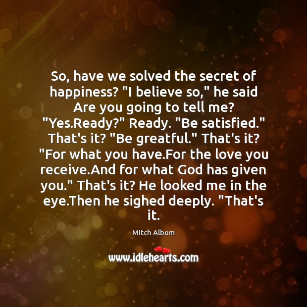 So, have we solved the secret of happiness? “I believe so,” he Image