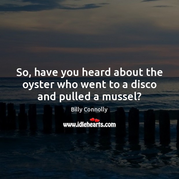 So, have you heard about the oyster who went to a disco and pulled a mussel? Billy Connolly Picture Quote