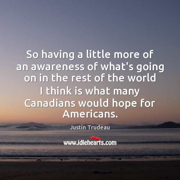 So having a little more of an awareness of what’s going on Justin Trudeau Picture Quote