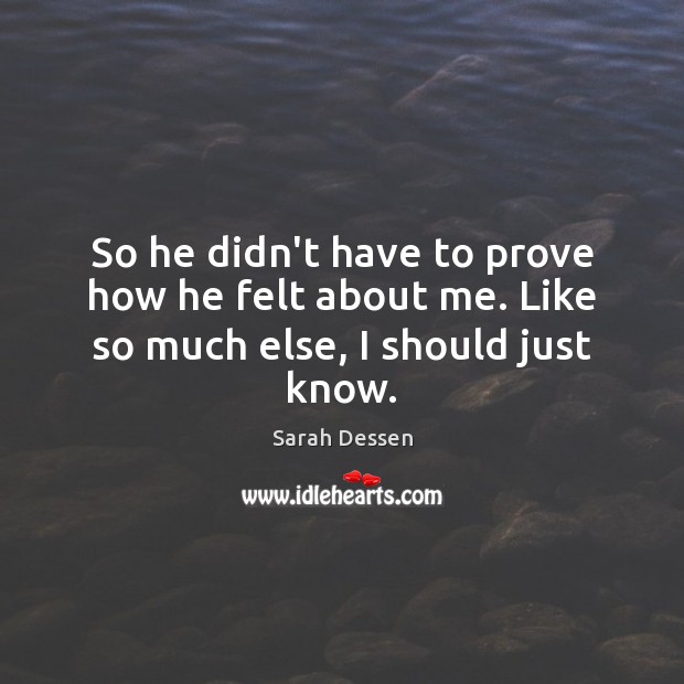 So he didn’t have to prove how he felt about me. Like so much else, I should just know. Sarah Dessen Picture Quote