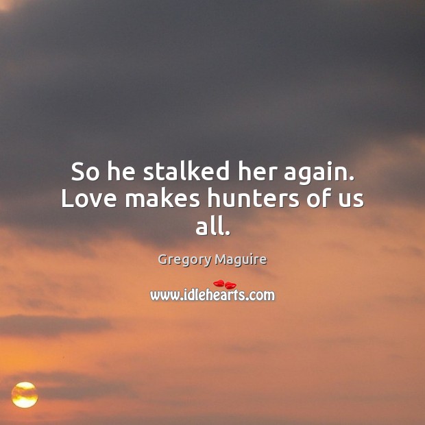 So he stalked her again. Love makes hunters of us all. Gregory Maguire Picture Quote