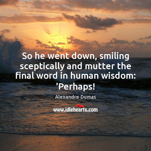 So he went down, smiling sceptically and mutter the final word in human wisdom: ‘Perhaps! Alexandre Dumas Picture Quote