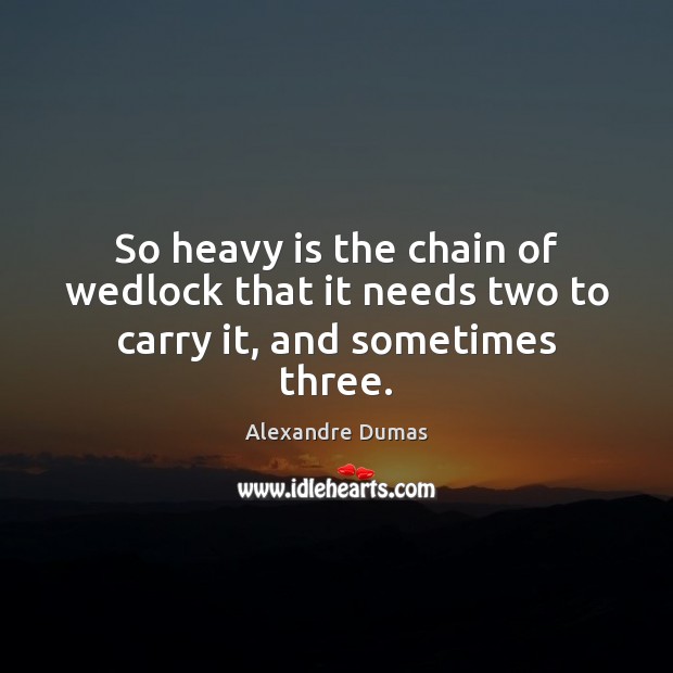 So heavy is the chain of wedlock that it needs two to carry it, and sometimes three. Alexandre Dumas Picture Quote