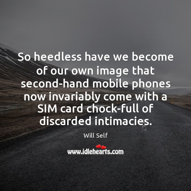 So heedless have we become of our own image that second-hand mobile Will Self Picture Quote