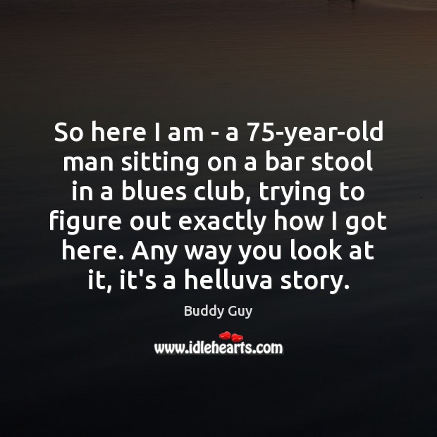 So here I am – a 75-year-old man sitting on a bar Buddy Guy Picture Quote