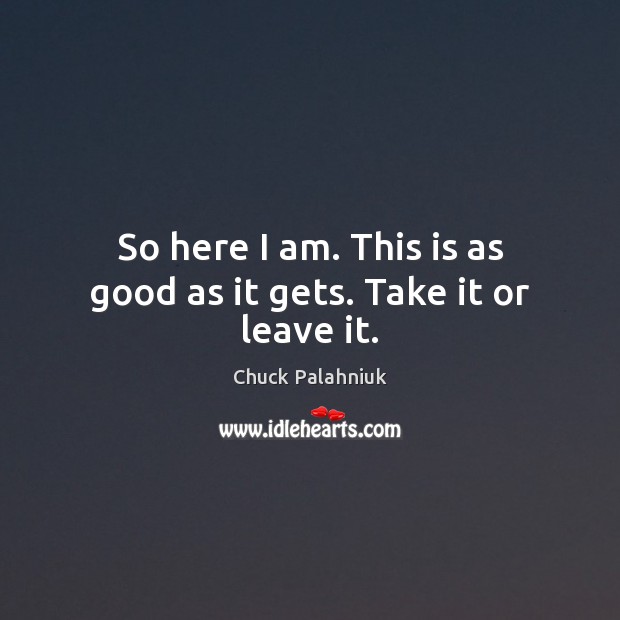So here I am. This is as good as it gets. Take it or leave it. Chuck Palahniuk Picture Quote