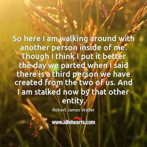 So here I am walking around with another person inside of me. Robert James Waller Picture Quote
