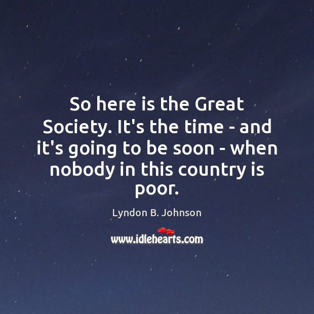 So here is the Great Society. It’s the time – and it’s Lyndon B. Johnson Picture Quote