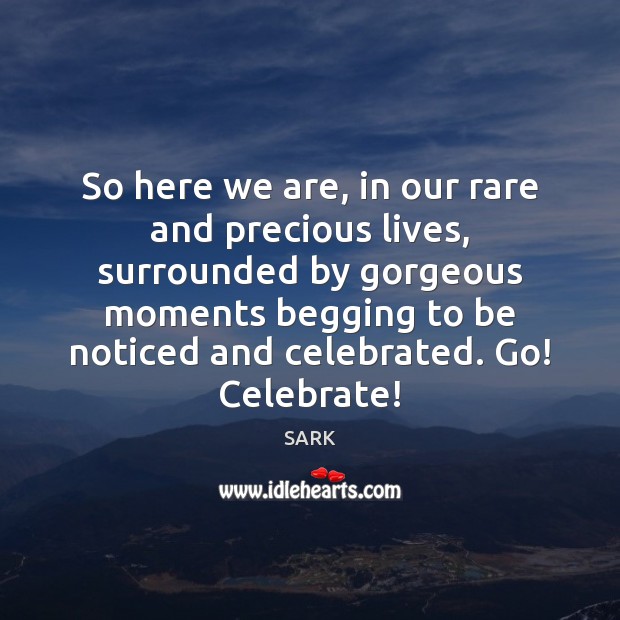 So here we are, in our rare and precious lives, surrounded by Celebrate Quotes Image