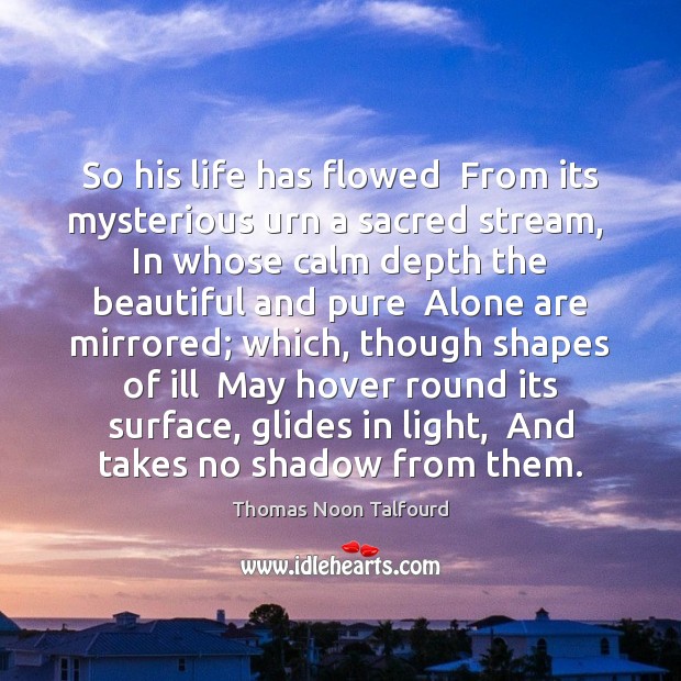 So his life has flowed  From its mysterious urn a sacred stream, 