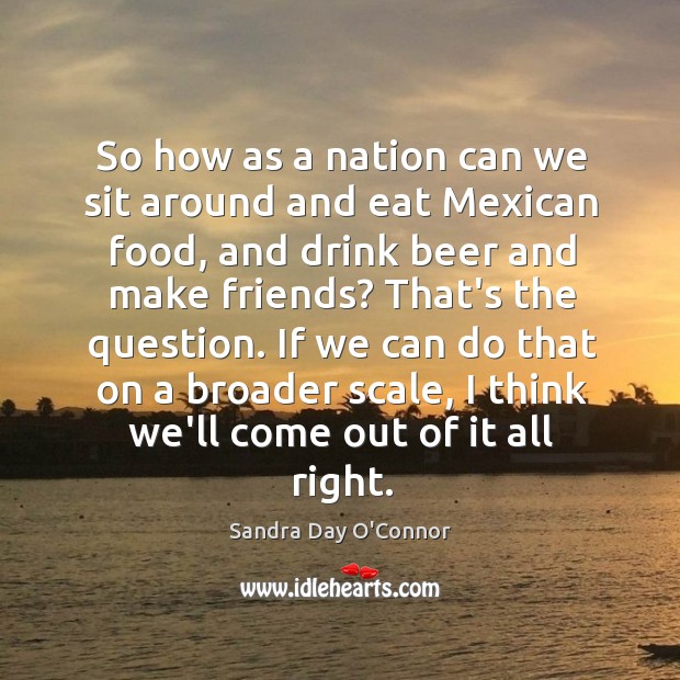 So how as a nation can we sit around and eat Mexican Sandra Day O’Connor Picture Quote