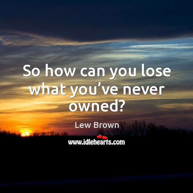 So how can you lose what you’ve never owned? Lew Brown Picture Quote