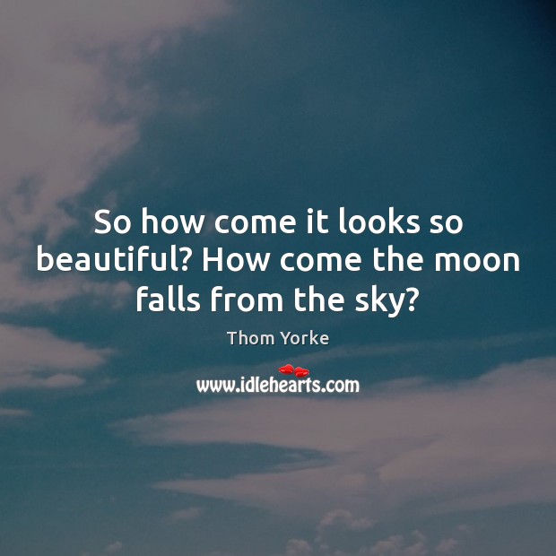 So how come it looks so beautiful? How come the moon falls from the sky? Thom Yorke Picture Quote