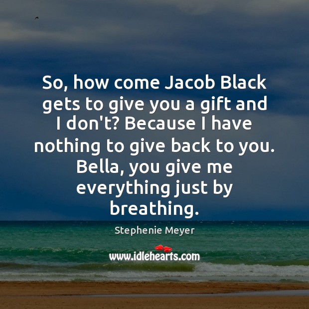 So, how come Jacob Black gets to give you a gift and Stephenie Meyer Picture Quote