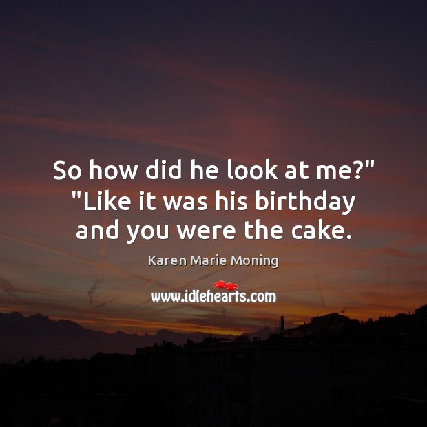So how did he look at me?” “Like it was his birthday and you were the cake. Karen Marie Moning Picture Quote