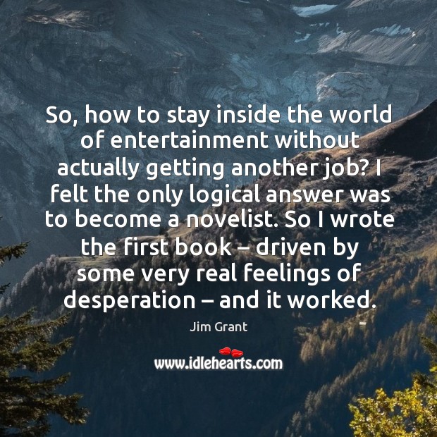 So, how to stay inside the world of entertainment without actually getting another job? Jim Grant Picture Quote