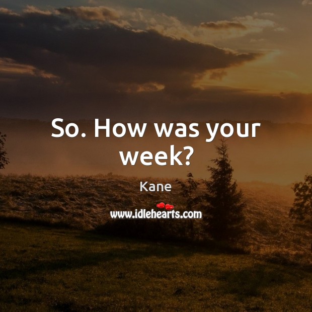 So. How was your week? Kane Picture Quote