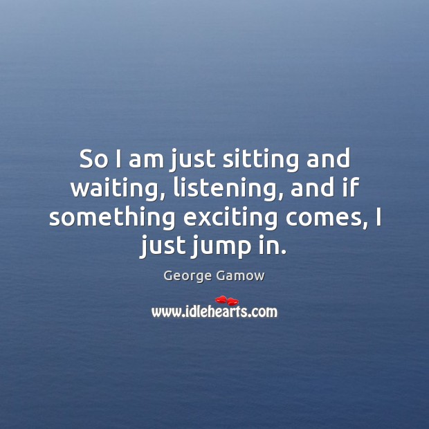 So I am just sitting and waiting, listening, and if something exciting George Gamow Picture Quote