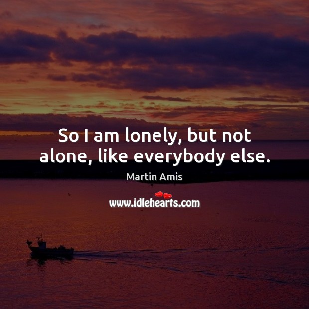 So I am lonely, but not alone, like everybody else. Martin Amis Picture Quote
