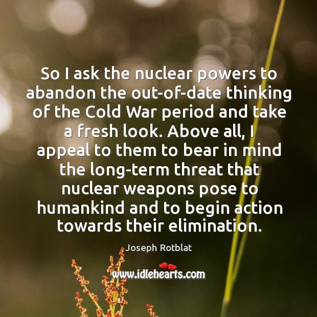 So I ask the nuclear powers to abandon the out-of-date thinking of the cold war period and take a fresh look. Joseph Rotblat Picture Quote