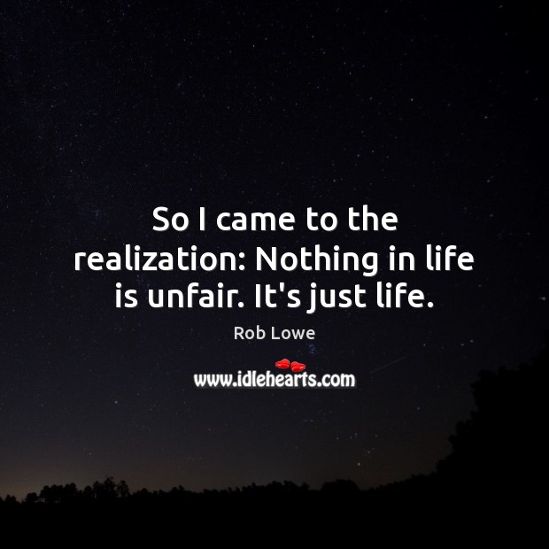 So I came to the realization: Nothing in life is unfair. It’s just life. Rob Lowe Picture Quote