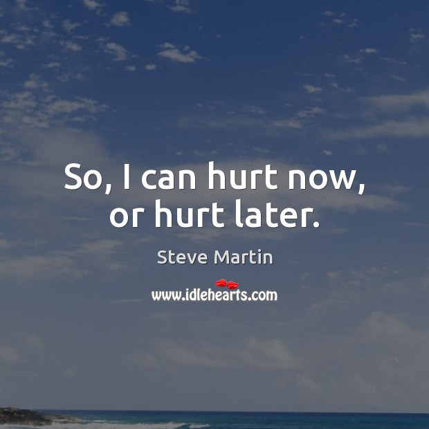 So, I can hurt now, or hurt later. Steve Martin Picture Quote