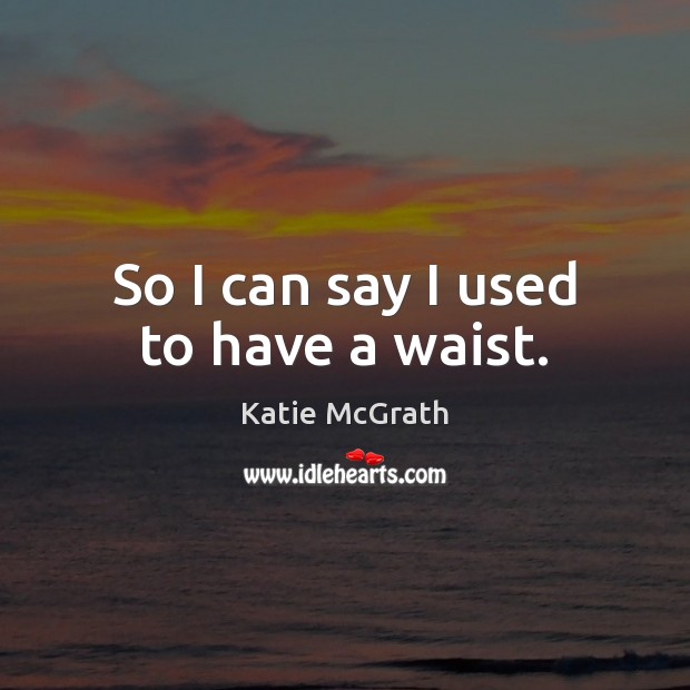So I can say I used to have a waist. Katie McGrath Picture Quote