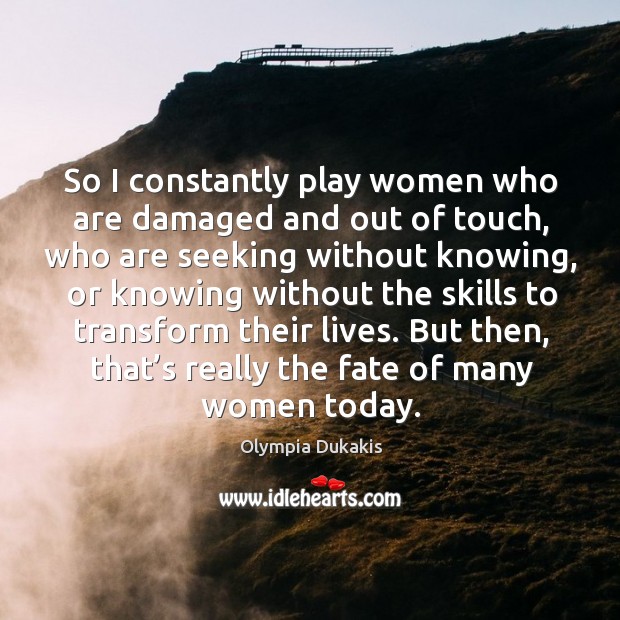 So I constantly play women who are damaged and out of touch, who are seeking without knowing Image